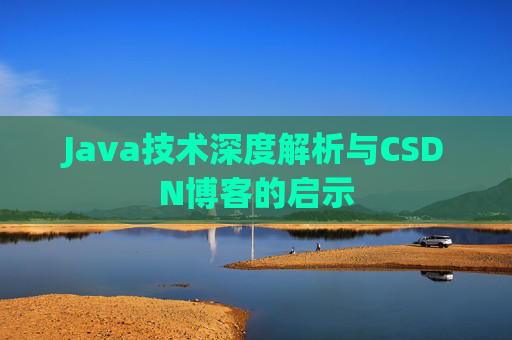 Java技术深度解析与CSDN博客的启示 Java技术深度解析与CSDN博客的启示